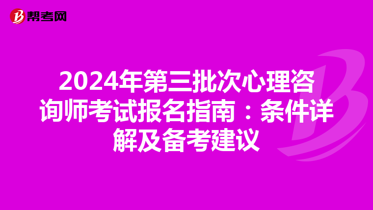 2024年第三批次心理咨询师考试报名指南：条件详解及备考建议