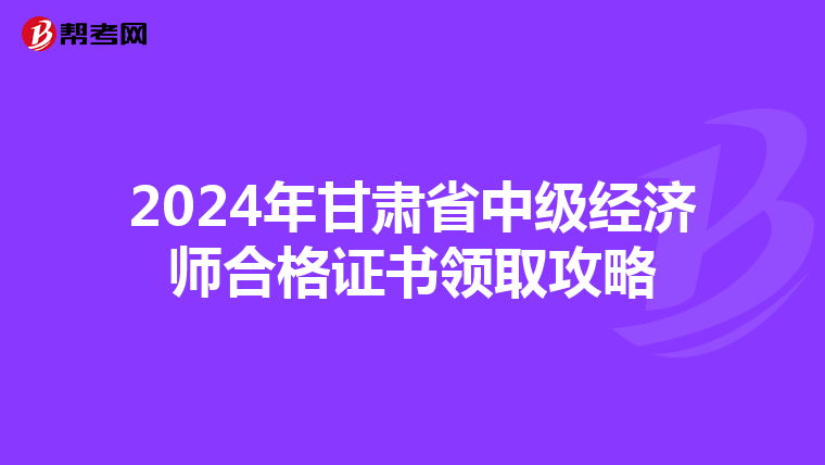 2024年甘肃省中级经济师合格证书领取攻略