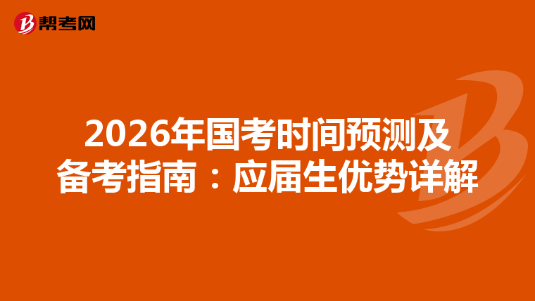 2026年国考时间预测及备考指南：应届生优势详解