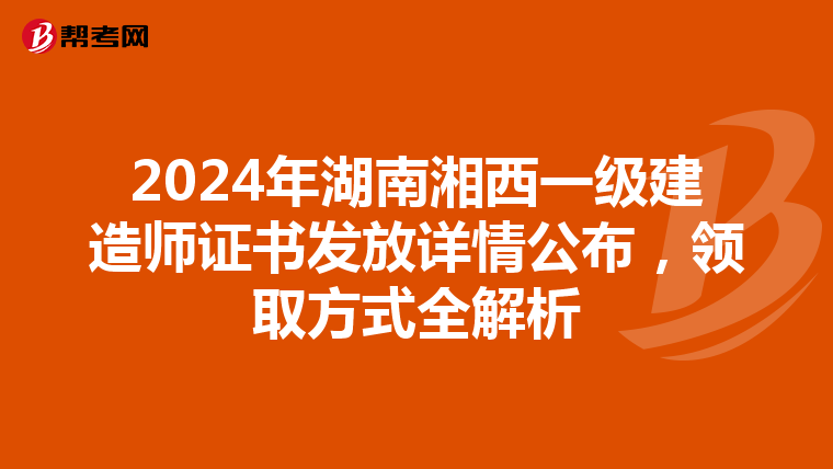 2024年湖南湘西一级建造师证书发放详情公布，领取方式全解析