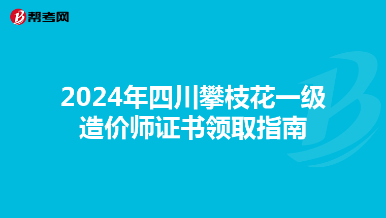 2024年四川攀枝花一级造价师证书领取指南