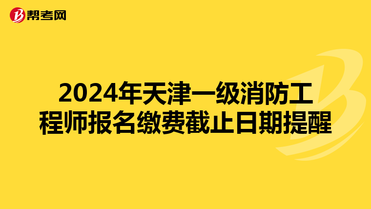 2024年天津一级消防工程师报名缴费截止日期提醒