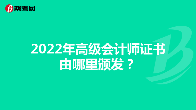 2022年高级会计师证书由哪里颁发?