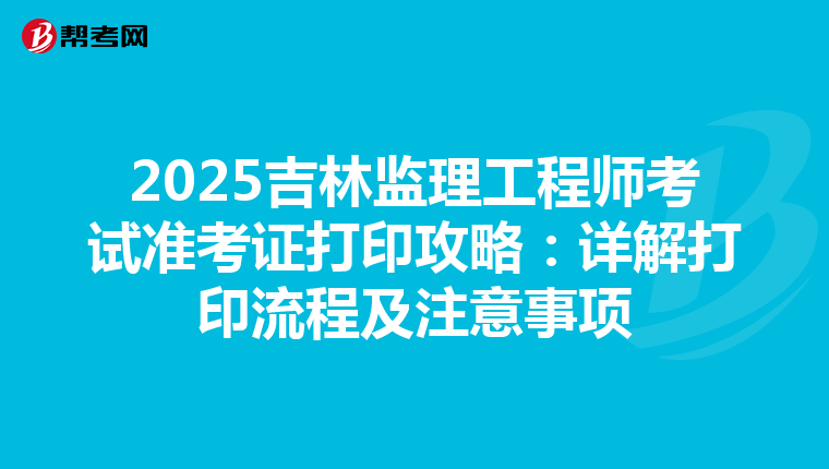 2025吉林监理工程师考试准考证打印攻略：详解打印流程及注意事项