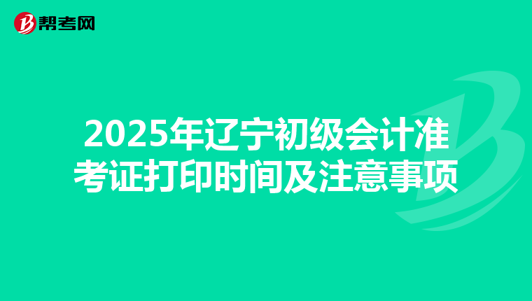 2025年辽宁初级会计准考证打印时间及注意事项