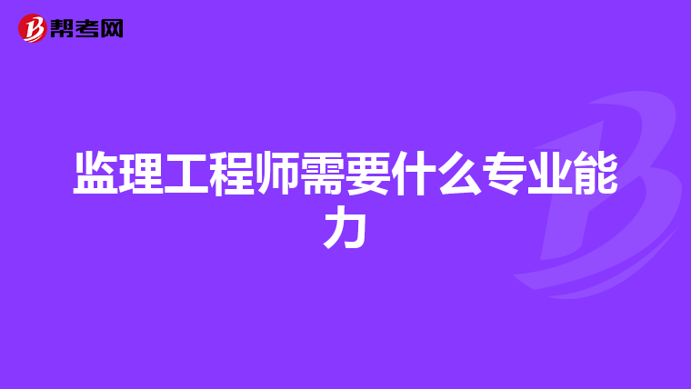 监理工程师需要什么专业能力
