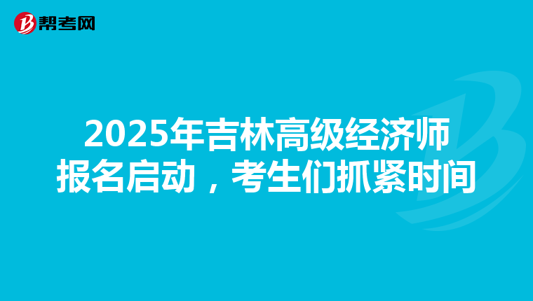 2025年吉林高级经济师报名启动，考生们抓紧时间