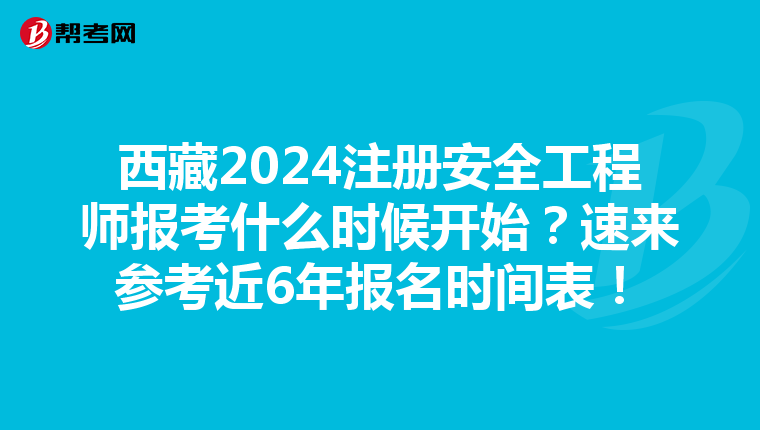 西藏2024注冊安全工程師報考什么時候開始？速來參考近6年報名時間表！