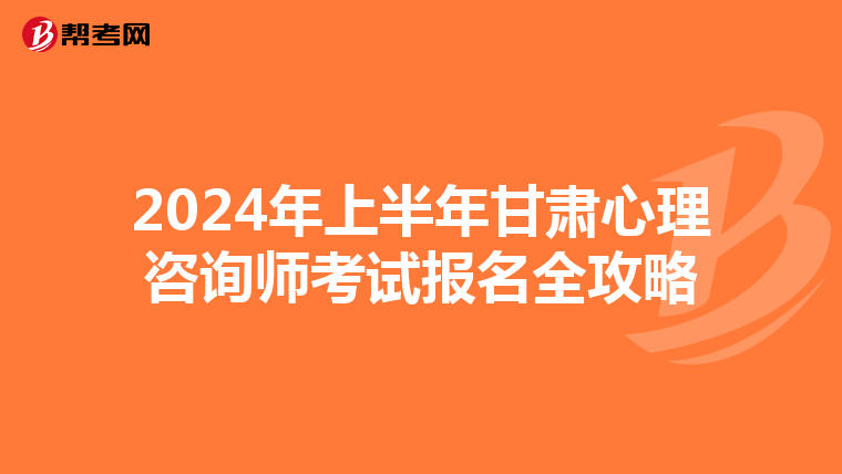 2024年上半年甘肃心理咨询师考试报名全攻略