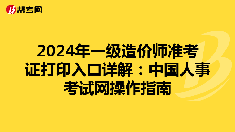 2024年一级造价师准考证打印入口详解：中国人事考试网操作指南