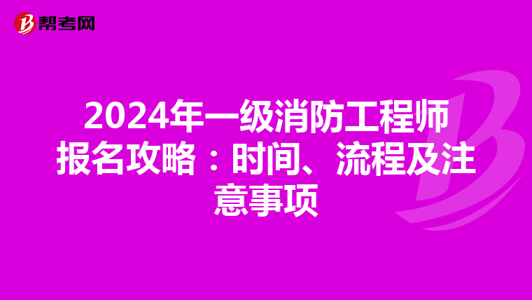 2024年一级消防工程师报名攻略：时间、流程及注意事项