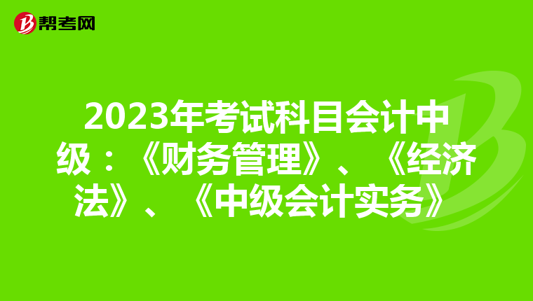 2023年考试科目会计中级：《财务管理》、《经济法》、《中级会计实务》