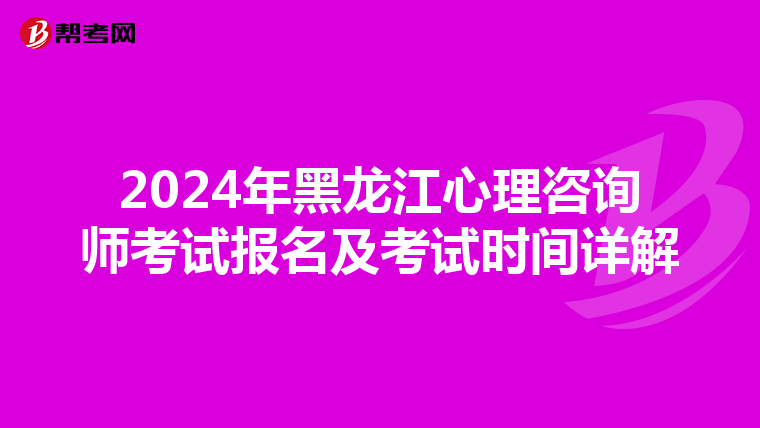 2024年黑龙江心理咨询师考试报名及考试时间详解