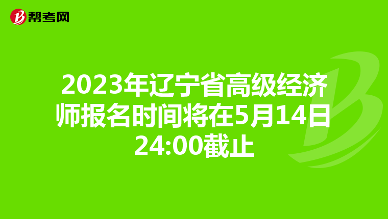 2023年辽宁省高级经济师报名时间将在5月14日24:00截止