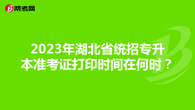 2023年湖北省统招专升本准考证打印时间在何时？