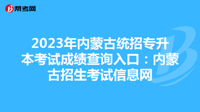 2023年内蒙古统招专升本考试成绩查询入口：内蒙古招生考试信息网