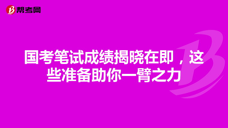 国考笔试成绩揭晓在即，这些准备助你一臂之力