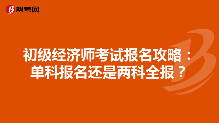 初級(jí)經(jīng)濟(jì)師考試報(bào)名攻略：?jiǎn)慰茍?bào)名還是兩科全報(bào)？