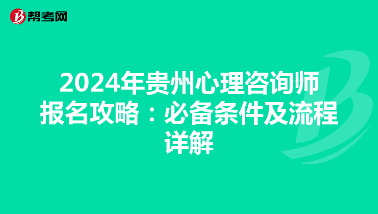 2024年贵州心理咨询师报名攻略：必备条件及流程详解