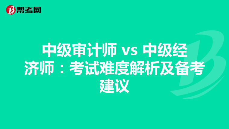 中级审计师 vs 中级经济师：考试难度解析及备考建议