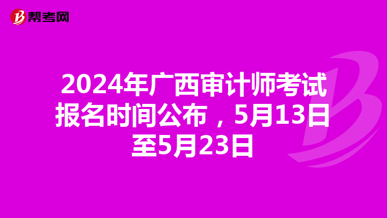 2024年广西审计师考试报名时间公布，5月13日至5月23日