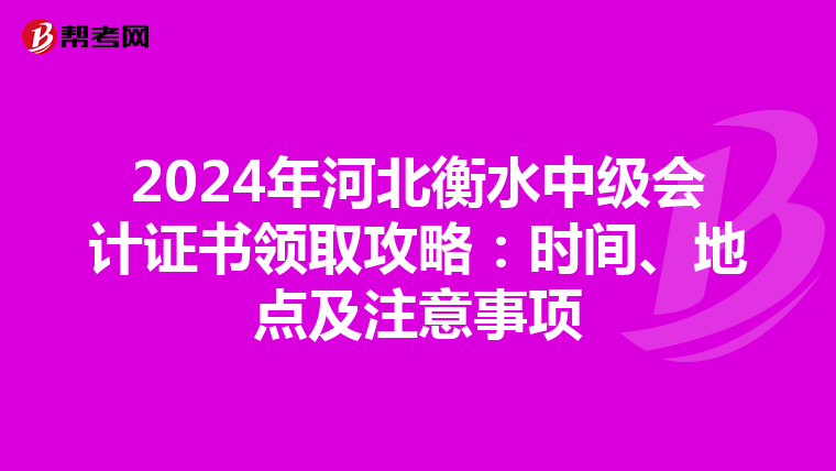 2024年河北衡水中级会计证书领取攻略：时间、地点及注意事项