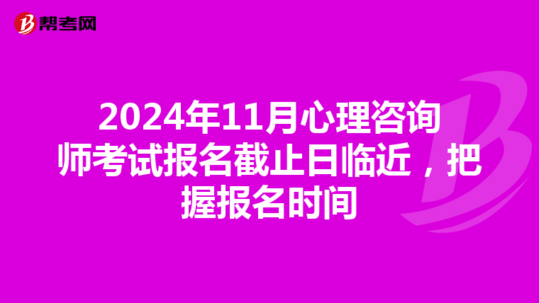 2024年11月心理咨询师考试报名截止日临近，把握报名时间