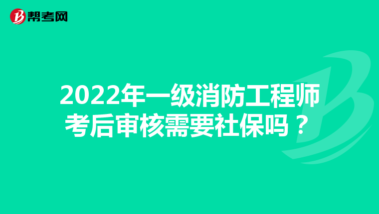 2022年一级消防工程师考后审核需要社保吗?