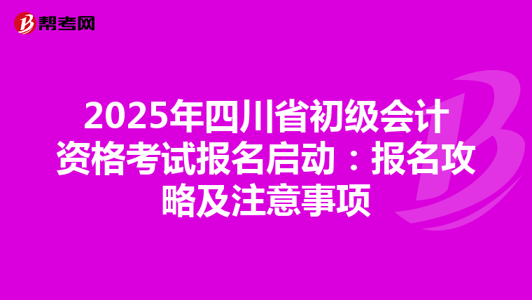 2025年四川省初级会计资格考试报名启动：报名攻略及注意事项