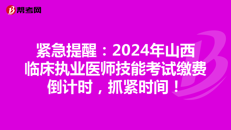 緊急提醒：2024年山西臨床執業醫師技能考試繳費倒計時，抓緊時間！