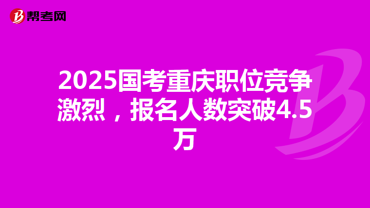 2025国考重庆职位竞争激烈，报名人数突破4.5万