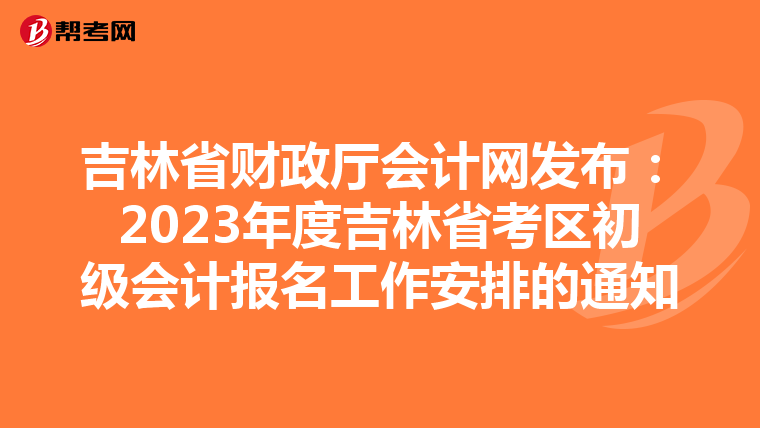 吉林省财政厅会计网发布:2023年度吉林省考区初级会计报名工作安排的通知
