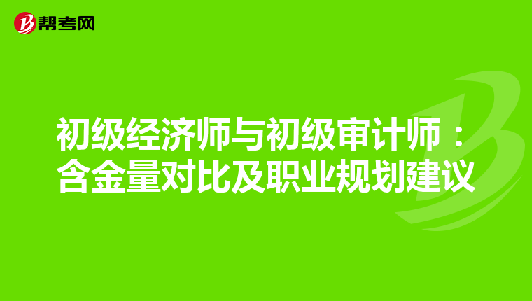初级经济师与初级审计师：含金量对比及职业规划建议