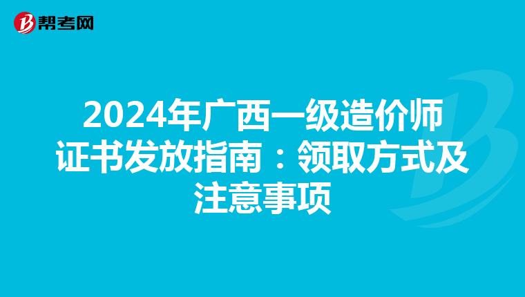 2024年广西一级造价师证书发放指南：领取方式及注意事项