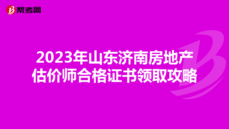 2023年山东济南房地产估价师合格证书领取攻略