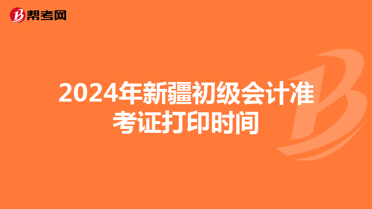 2024年新疆初级会计准考证打印时间