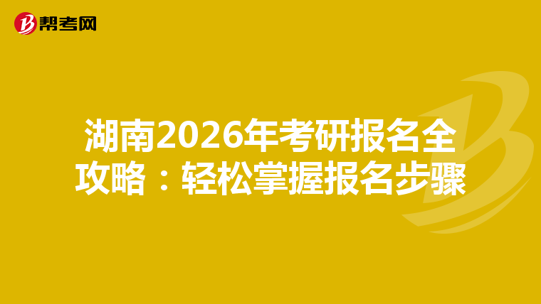 湖南2026年考研报名全攻略：轻松掌握报名步骤