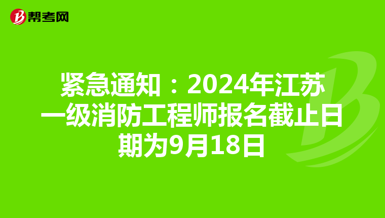 紧急通知：2024年江苏一级消防工程师报名截止日期为9月18日