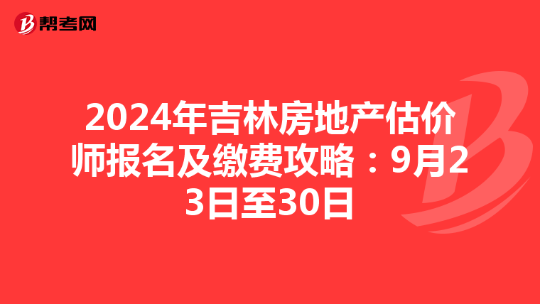 2024年吉林房地产估价师报名及缴费攻略：9月23日至30日