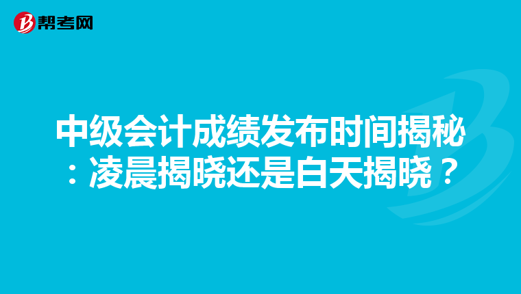 中级会计成绩发布时间揭秘：凌晨揭晓还是白天揭晓？