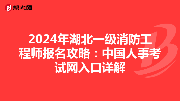 2024年湖北一级消防工程师报名攻略：中国人事考试网入口详解