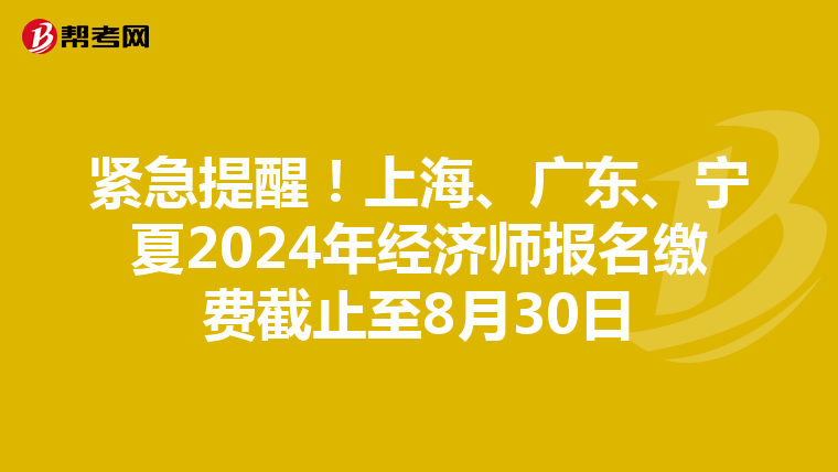 紧急提醒！上海、广东、宁夏2024年经济师报名缴费截止至8月30日