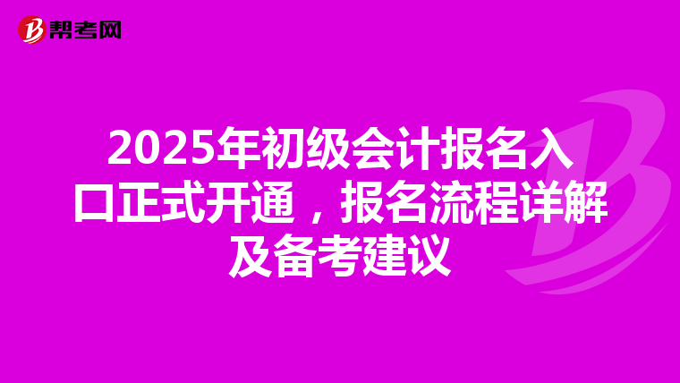 2025年初级会计报名入口正式开通，报名流程详解及备考建议