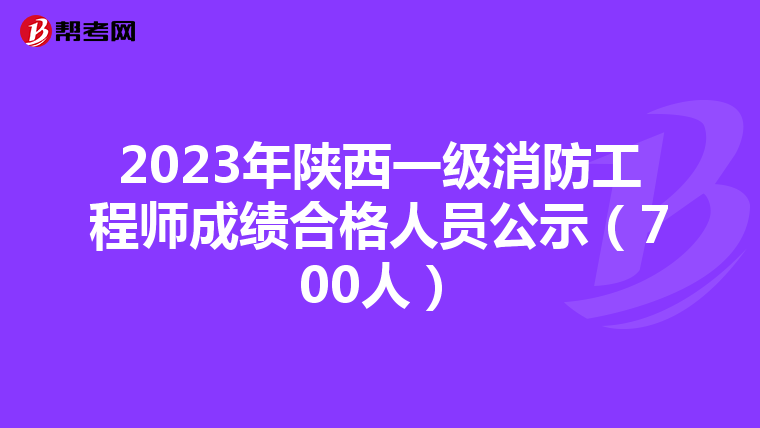 2023年陕西一级消防工程师成绩合格人员公示（700人）