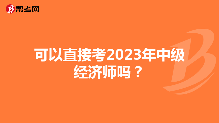 可以直接考2023年中级经济师吗?