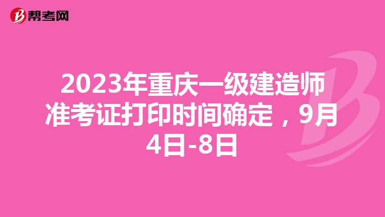 2023年重庆一级建造师准考证打印时间确定，9月4日-8日