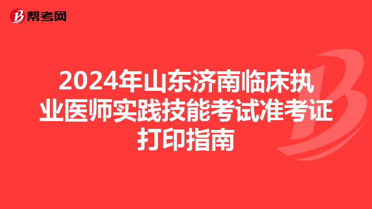 2024年山东济南临床执业医师实践技能考试准考证打印指南