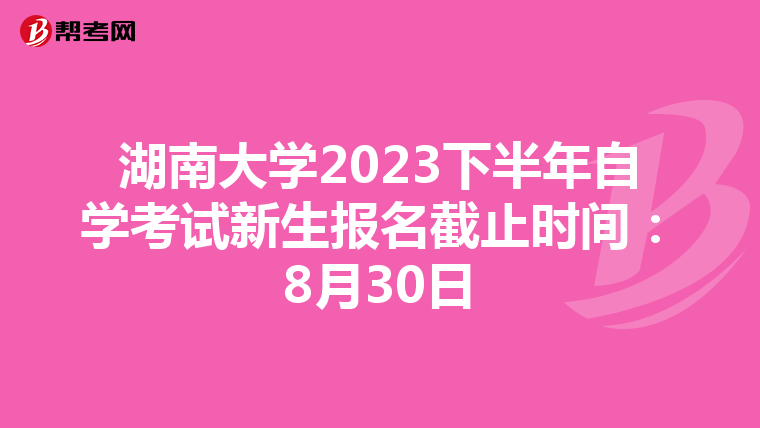 湖南大學2023下半年自學考試新生報名截止時間：8月30日