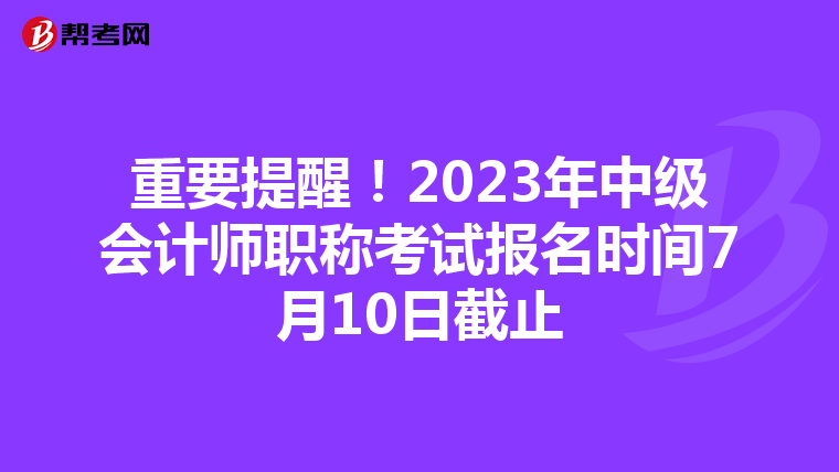 重要提醒！2023年中級會計師職稱考試報名時間7月10日截止