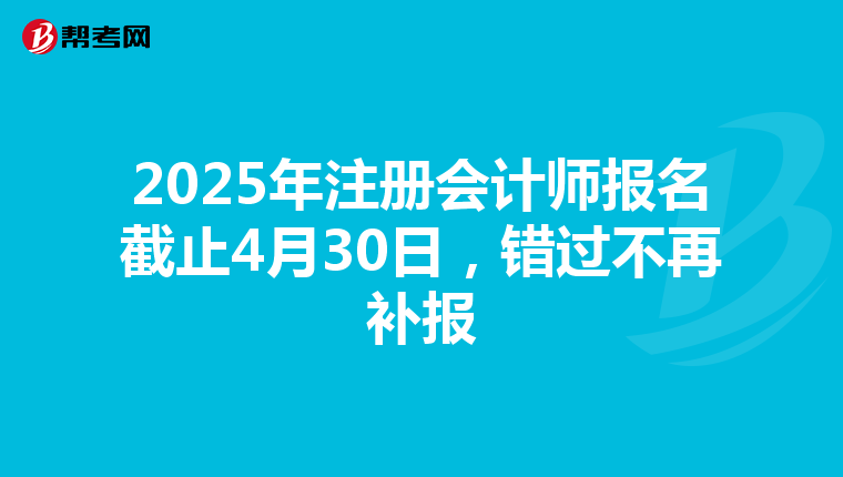 2025年注冊會計師報名截止4月30日，錯過不再補報